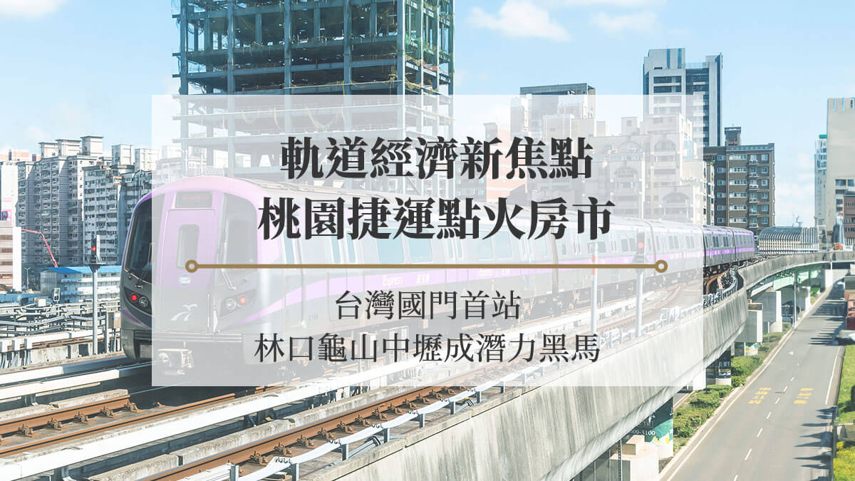 道經濟新焦點，桃園捷運點火3大房市：台灣國門首站-林口龜山中壢成潛力黑馬