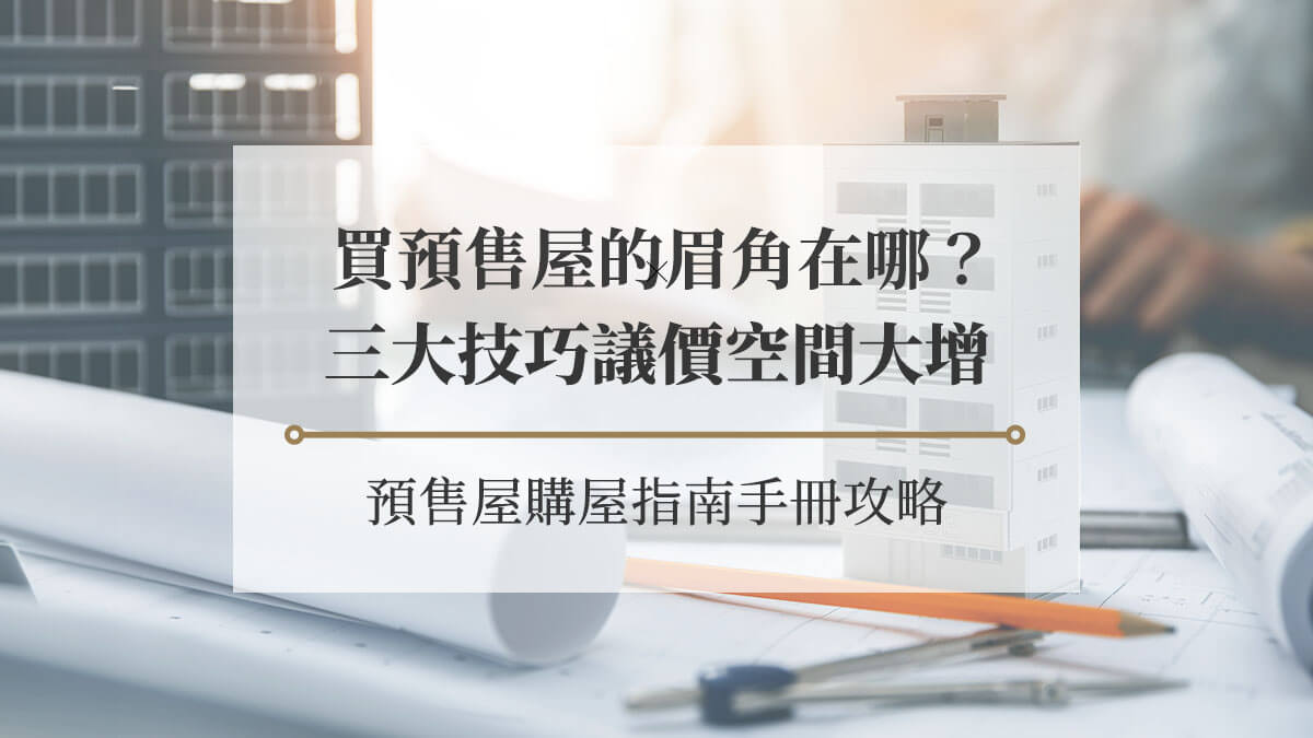 預售屋購屋指南手冊攻略，3大技巧讓議價空間大增！